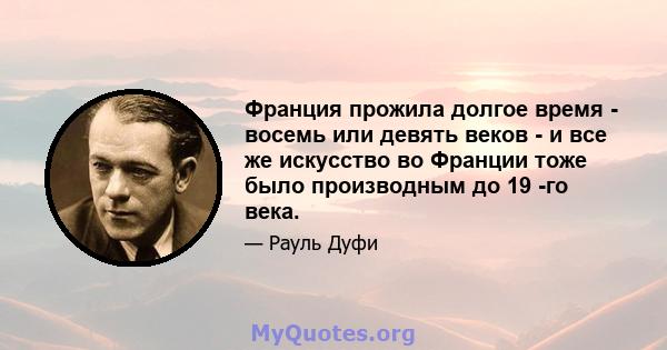 Франция прожила долгое время - восемь или девять веков - и все же искусство во Франции тоже было производным до 19 -го века.