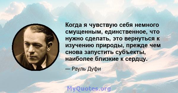 Когда я чувствую себя немного смущенным, единственное, что нужно сделать, это вернуться к изучению природы, прежде чем снова запустить субъекты, наиболее близкие к сердцу.