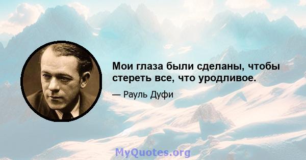 Мои глаза были сделаны, чтобы стереть все, что уродливое.