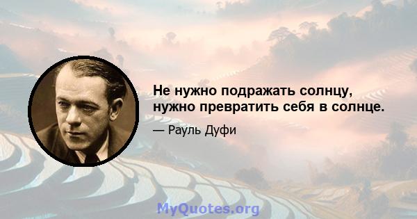 Не нужно подражать солнцу, нужно превратить себя в солнце.