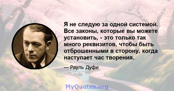 Я не следую за одной системой. Все законы, которые вы можете установить, - это только так много реквизитов, чтобы быть отброшенными в сторону, когда наступает час творения.