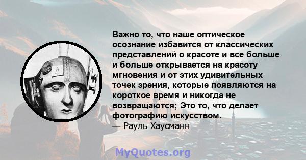 Важно то, что наше оптическое осознание избавится от классических представлений о красоте и все больше и больше открывается на красоту мгновения и от этих удивительных точек зрения, которые появляются на короткое время