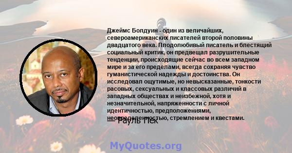 Джеймс Болдуин - один из величайших, североамериканских писателей второй половины двадцатого века. Плодолюбивый писатель и блестящий социальный критик, он предвещал разрушительные тенденции, происходящие сейчас во всем