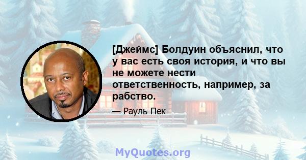 [Джеймс] Болдуин объяснил, что у вас есть своя история, и что вы не можете нести ответственность, например, за рабство.