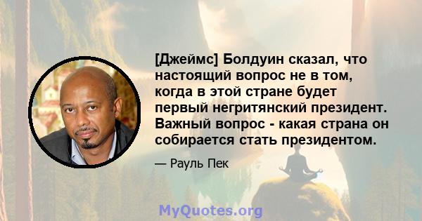 [Джеймс] Болдуин сказал, что настоящий вопрос не в том, когда в этой стране будет первый негритянский президент. Важный вопрос - какая страна он собирается стать президентом.