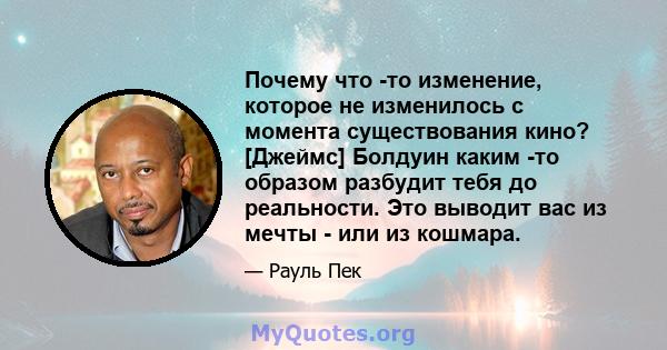 Почему что -то изменение, которое не изменилось с момента существования кино? [Джеймс] Болдуин каким -то образом разбудит тебя до реальности. Это выводит вас из мечты - или из кошмара.