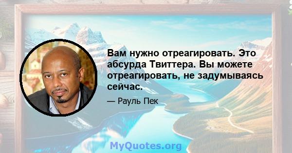 Вам нужно отреагировать. Это абсурда Твиттера. Вы можете отреагировать, не задумываясь сейчас.