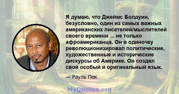 Я думаю, что Джеймс Болдуин, безусловно, один из самых важных американских писателей/мыслителей своего времени ... не только афроамериканца. Он в одиночку революционизировал политические, художественные и исторические