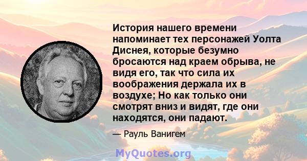 История нашего времени напоминает тех персонажей Уолта Диснея, которые безумно бросаются над краем обрыва, не видя его, так что сила их воображения держала их в воздухе; Но как только они смотрят вниз и видят, где они