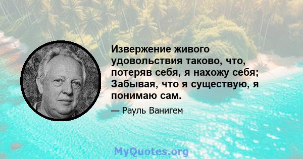 Извержение живого удовольствия таково, что, потеряв себя, я нахожу себя; Забывая, что я существую, я понимаю сам.