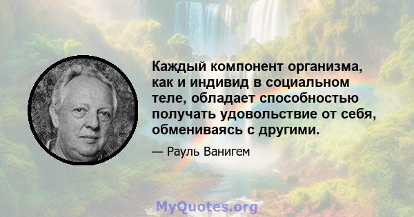 Каждый компонент организма, как и индивид в социальном теле, обладает способностью получать удовольствие от себя, обмениваясь с другими.