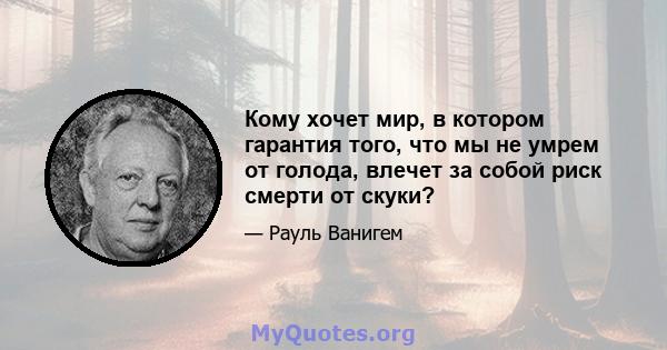 Кому хочет мир, в котором гарантия того, что мы не умрем от голода, влечет за собой риск смерти от скуки?