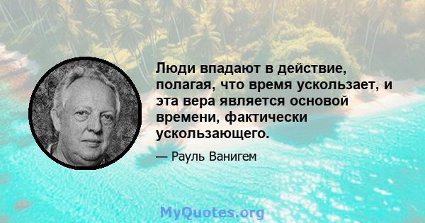 Люди впадают в действие, полагая, что время ускользает, и эта вера является основой времени, фактически ускользающего.