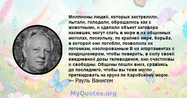 Миллионы людей, которых застрелили, пытали, голодали, обращались как с животными, и сделали объект заговора насмешек, могут спать в мире в их общинных могилах, поскольку, по крайней мере, борьба, в которой они погибли,