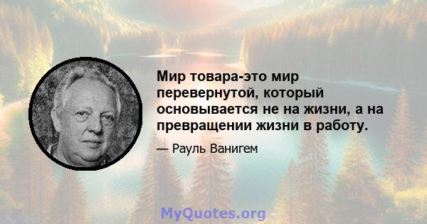 Мир товара-это мир перевернутой, который основывается не на жизни, а на превращении жизни в работу.