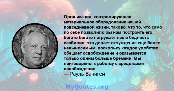 Организация, контролирующая материальное оборудование нашей повседневной жизни, таково, что то, что само по себе позволило бы нам построить его богато богато погружает нас в бедность изобилия, что делает отчуждение еще