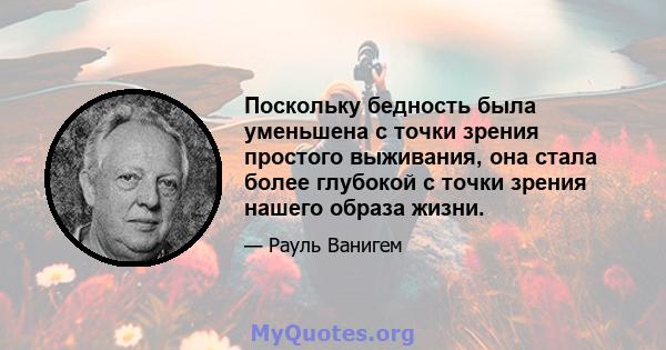 Поскольку бедность была уменьшена с точки зрения простого выживания, она стала более глубокой с точки зрения нашего образа жизни.