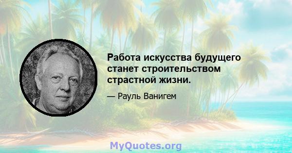 Работа искусства будущего станет строительством страстной жизни.