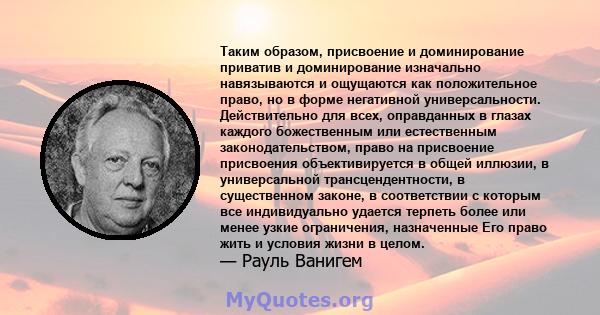 Таким образом, присвоение и доминирование приватив и доминирование изначально навязываются и ощущаются как положительное право, но в форме негативной универсальности. Действительно для всех, оправданных в глазах каждого 