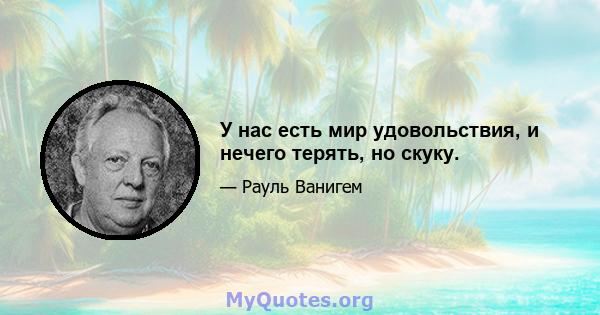 У нас есть мир удовольствия, и нечего терять, но скуку.