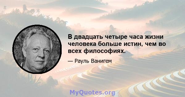 В двадцать четыре часа жизни человека больше истин, чем во всех философиях.