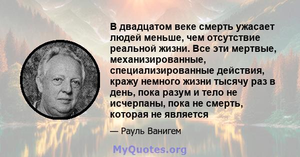 В двадцатом веке смерть ужасает людей меньше, чем отсутствие реальной жизни. Все эти мертвые, механизированные, специализированные действия, кражу немного жизни тысячу раз в день, пока разум и тело не исчерпаны, пока не 