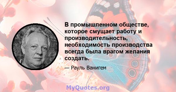 В промышленном обществе, которое смущает работу и производительность, необходимость производства всегда была врагом желания создать.