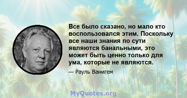 Все было сказано, но мало кто воспользовался этим. Поскольку все наши знания по сути являются банальными, это может быть ценно только для ума, которые не являются.