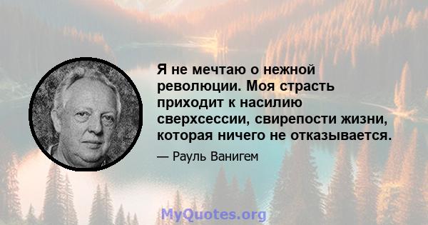 Я не мечтаю о нежной революции. Моя страсть приходит к насилию сверхсессии, свирепости жизни, которая ничего не отказывается.