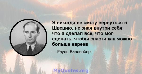 Я никогда не смогу вернуться в Швецию, не зная внутри себя, что я сделал все, что мог сделать, чтобы спасти как можно больше евреев