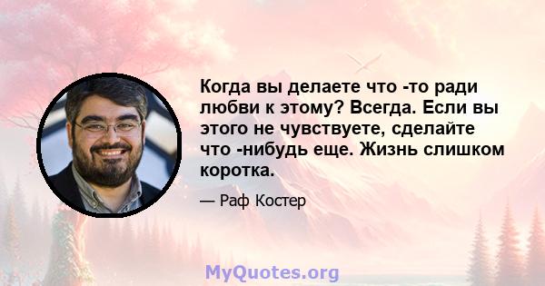 Когда вы делаете что -то ради любви к этому? Всегда. Если вы этого не чувствуете, сделайте что -нибудь еще. Жизнь слишком коротка.