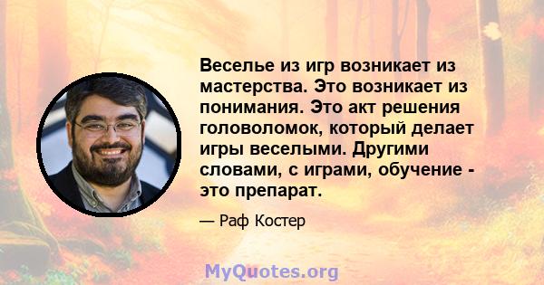 Веселье из игр возникает из мастерства. Это возникает из понимания. Это акт решения головоломок, который делает игры веселыми. Другими словами, с играми, обучение - это препарат.