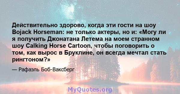 Действительно здорово, когда эти гости на шоу Bojack Horseman: не только актеры, но и: «Могу ли я получить Джонатана Летема на моем странном шоу Calking Horse Cartoon, чтобы поговорить о том, как вырос в Бруклине, он