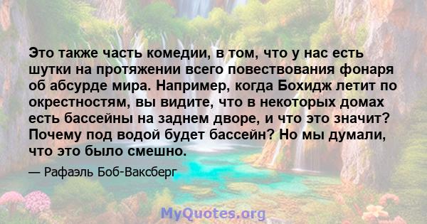 Это также часть комедии, в том, что у нас есть шутки на протяжении всего повествования фонаря об абсурде мира. Например, когда Бохидж летит по окрестностям, вы видите, что в некоторых домах есть бассейны на заднем