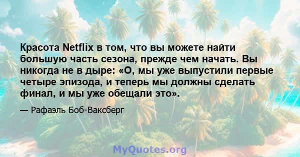 Красота Netflix в том, что вы можете найти большую часть сезона, прежде чем начать. Вы никогда не в дыре: «О, мы уже выпустили первые четыре эпизода, и теперь мы должны сделать финал, и мы уже обещали это».