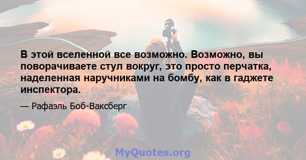 В этой вселенной все возможно. Возможно, вы поворачиваете стул вокруг, это просто перчатка, наделенная наручниками на бомбу, как в гаджете инспектора.