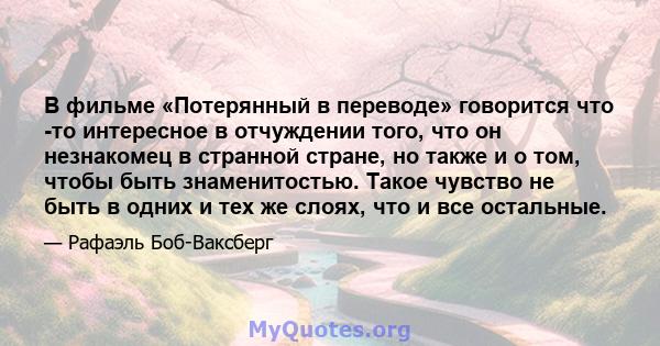 В фильме «Потерянный в переводе» говорится что -то интересное в отчуждении того, что он незнакомец в странной стране, но также и о том, чтобы быть знаменитостью. Такое чувство не быть в одних и тех же слоях, что и все