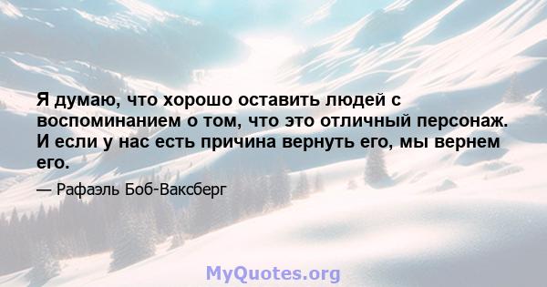 Я думаю, что хорошо оставить людей с воспоминанием о том, что это отличный персонаж. И если у нас есть причина вернуть его, мы вернем его.