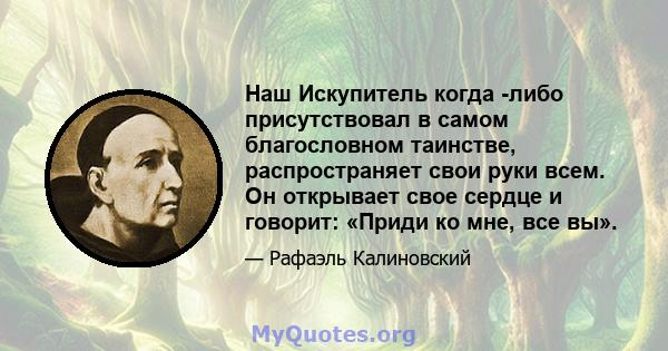 Наш Искупитель когда -либо присутствовал в самом благословном таинстве, распространяет свои руки всем. Он открывает свое сердце и говорит: «Приди ко мне, все вы».