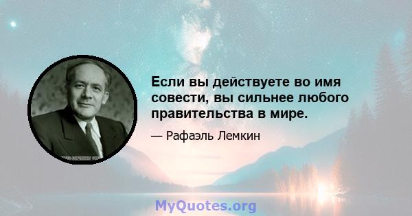 Если вы действуете во имя совести, вы сильнее любого правительства в мире.