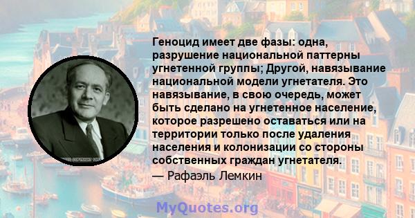 Геноцид имеет две фазы: одна, разрушение национальной паттерны угнетенной группы; Другой, навязывание национальной модели угнетателя. Это навязывание, в свою очередь, может быть сделано на угнетенное население, которое