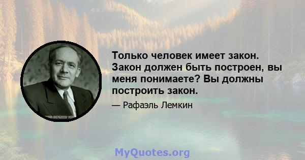 Только человек имеет закон. Закон должен быть построен, вы меня понимаете? Вы должны построить закон.