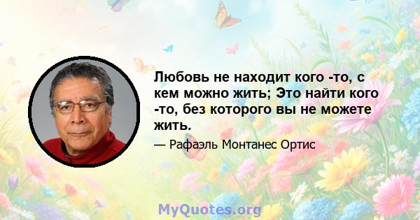 Любовь не находит кого -то, с кем можно жить; Это найти кого -то, без которого вы не можете жить.