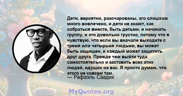 Дети, вероятно, разочарованы, эго слишком много вовлечено, и дети не знают, как собраться вместе, быть детьми, и начинать группу, и это довольно грустно, потому что я чувствую, что если вы вначале выходите с тремя или