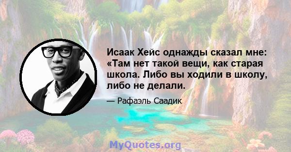 Исаак Хейс однажды сказал мне: «Там нет такой вещи, как старая школа. Либо вы ходили в школу, либо не делали.