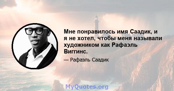 Мне понравилось имя Саадик, и я не хотел, чтобы меня называли художником как Рафаэль Виггинс.