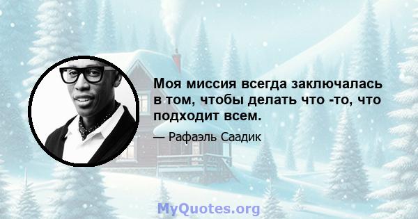 Моя миссия всегда заключалась в том, чтобы делать что -то, что подходит всем.