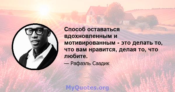 Способ оставаться вдохновленным и мотивированным - это делать то, что вам нравится, делая то, что любите.