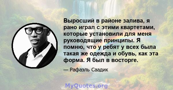 Выросший в районе залива, я рано играл с этими квартетами, которые установили для меня руководящие принципы. Я помню, что у ребят у всех была такая же одежда и обувь, как эта форма. Я был в восторге.