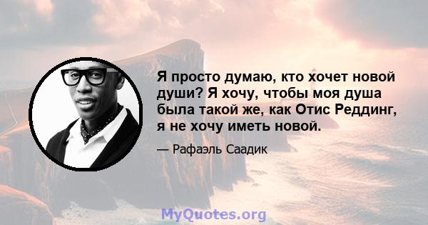 Я просто думаю, кто хочет новой души? Я хочу, чтобы моя душа была такой же, как Отис Реддинг, я не хочу иметь новой.